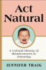 Act natural : a cultural history of parenting