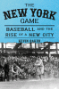 The New York game : baseball and the rise of a new city