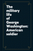 The military life of George Washington: American soldier