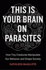 This is your brain on parasites : how tiny creatures manipulate our behavior and shape society