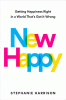 New happy : getting happiness right in a world that's got it wrong
