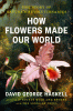 How flowers made our world : the story of nature's revolutionaries