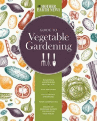 Mother earth news guide to vegetable gardening : building & maintaining healthy soil, wise watering, pest control strategies, home composting, dozens of growing guides for fruits & vegetables