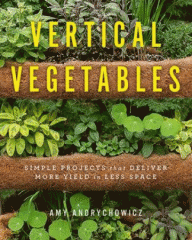 Vertical vegetables : simple projects that deliver more yield in less space