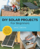 DIY solar projects for beginners : small and easy projects to whole-home systems use the sun