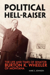 Political hell-raiser : the life and times of Senator Burton K. Wheeler of Montana