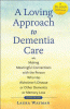 A loving approach to dementia care : making meaningful connections with the person who has Alzheimer's disease or other dementia or memory loss