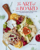 The art of the board : fun & fancy snack boards, recipes & ideas for entertaining all year