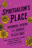 Spiritualism's place : reformers, seekers, and séances in Lily Dale