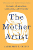 The mother artist : portraits of ambition, limitation, and creativity