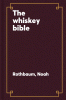 The Whiskey Bible: A Complete Guide to the World's Greatest Spirit (the History, Secrets, and Lore Behind the Best Scotch, Bourbon, Irish, Rye, Canadian