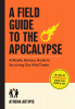 A field guide to the apocalypse : a mostly serious guide to surviving our wild times