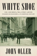 White shoe : how a new breed of Wall Street lawyers changed big business and the American century