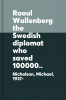 Raoul Wallenberg : the Swedish diplomat who saved 100,000 Jews from the Nazi Holocaust before mysteriously disappearing