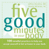 Five good minutes in your body : 100 mindful practices to help you accept yourself & feel at home in your body