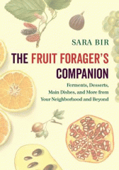 The fruit forager's companion : ferments, desserts, main dishes, and more from your neighborhood and beyond