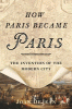 How Paris became Paris : the invention of the modern city