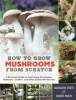 How to grow mushrooms from scratch : a practical guide to cultivating portobellos, shiitakes, truffles, and other edible mushrooms