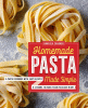Homemade pasta made simple : a pasta cookbook with easy recipes & lessons to make fresh pasta any night