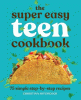 The super easy teen cookbook : 75 simple step-by-step recipes