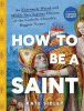 How to be a saint : an extremely weird and mildly sacrilegious history of the Catholic Church's biggest names