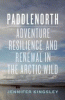 Paddlenorth : adventure, resilience, and renewal in the Arctic wild