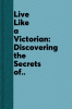 Live Like a Victorian: Discovering the Secrets of the Victorians