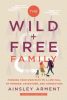 The wild + free family : forging your own path to a life full of wonder, adventure, and connection
