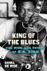 King of the blues : the rise and reign of B.B. King