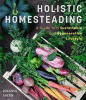 Holistic homesteading : a guide to a sustainable and regenerative lifestyle