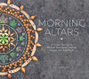 Morning altars : a 7-step practic to nourish your spirit through nature, art, and ritual